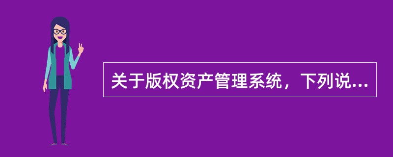关于版权资产管理系统，下列说法正确的是（　　）。
