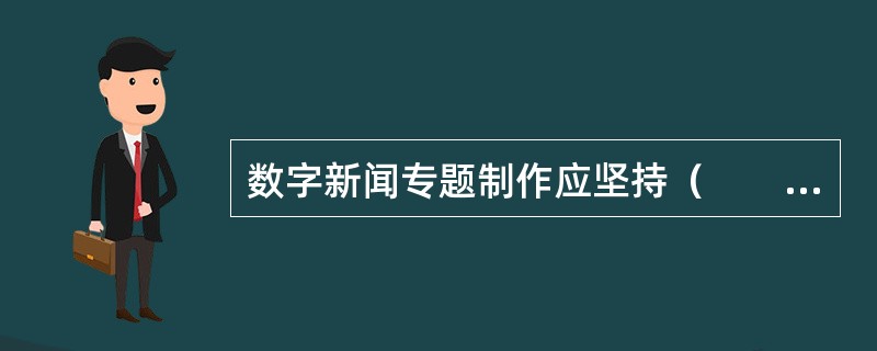 数字新闻专题制作应坚持（　　）等原则。