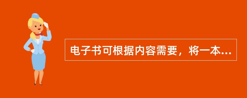电子书可根据内容需要，将一本书的内容拆分成多本电子书，也可将多本书的内容合并成一本电子书。（　　）