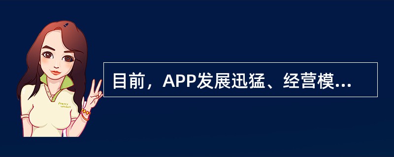 目前，APP发展迅猛、经营模式多样、盈利模式多元化。（　　）