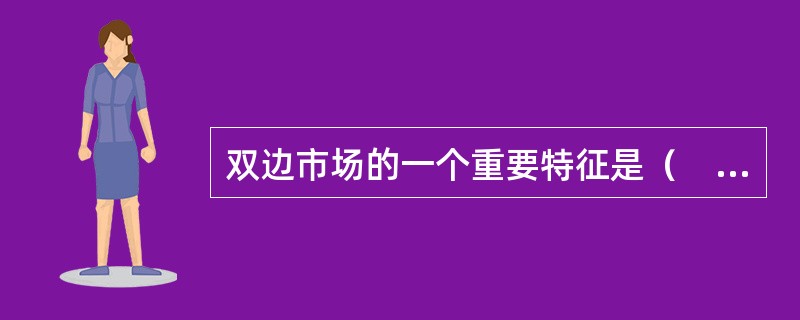 双边市场的一个重要特征是（　　）。