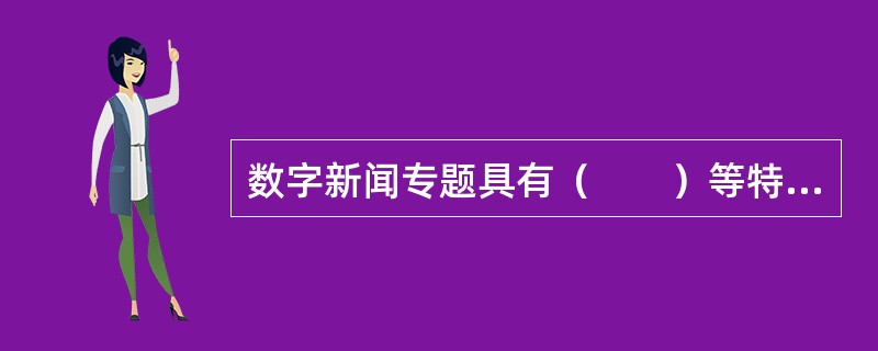 数字新闻专题具有（　　）等特点。