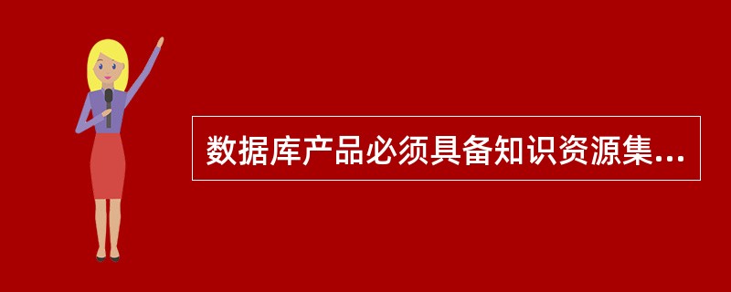 数据库产品必须具备知识资源集约化、知识运用精细和知识管理与服务过程标准化等要素。（　　）