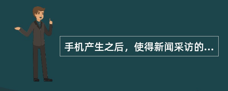手机产生之后，使得新闻采访的信息资源空前广泛和丰富（　　）