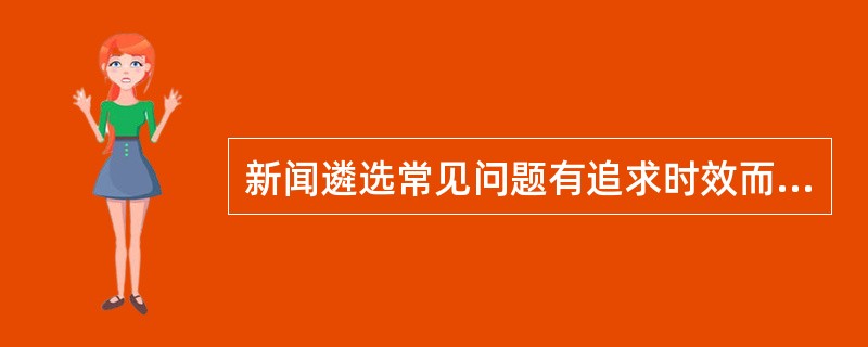 新闻遴选常见问题有追求时效而忽略信息准确、为求猎奇导致内容媚俗等。（　　）