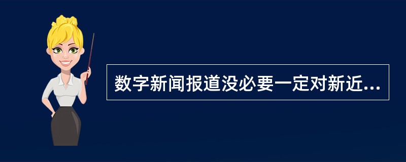 数字新闻报道没必要一定对新近发生的事实进行报道。（　　）