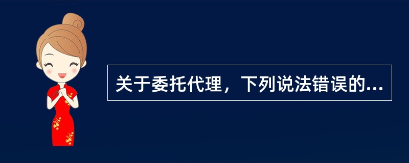 关于委托代理，下列说法错误的是（　　）。