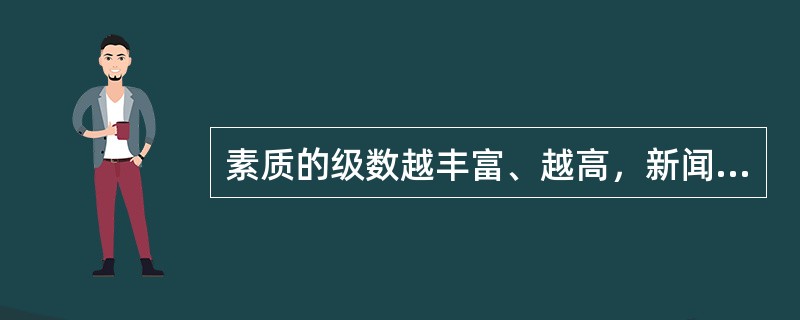 素质的级数越丰富、越高，新闻价值就越大。（　　）