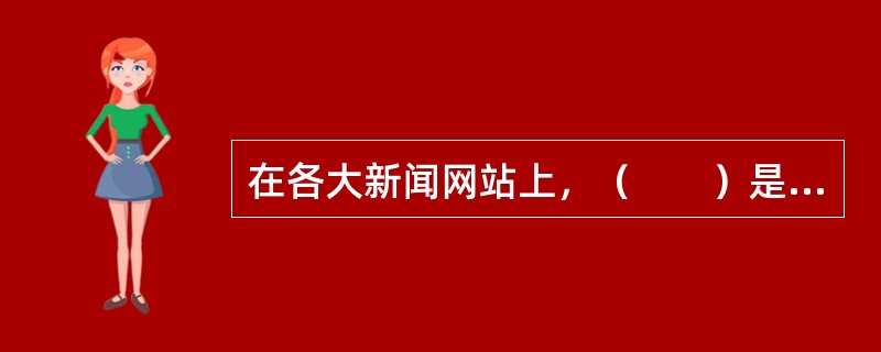 在各大新闻网站上，（　　）是构成网页内容的主要部分。