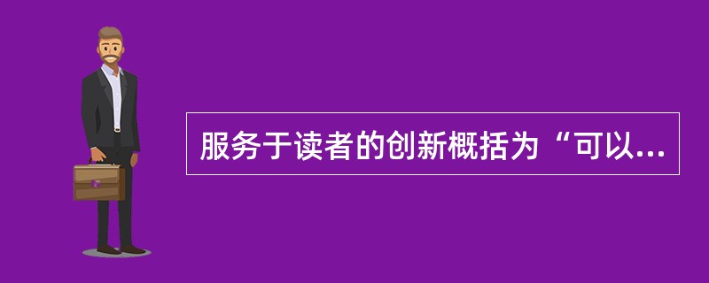 服务于读者的创新概括为“可以用、容易用、愿意用”，其中“容易用”是指符合读者习惯的创新，容易被接纳。（　　）