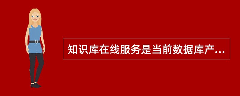 知识库在线服务是当前数据库产品的主要收入来源。（　　）