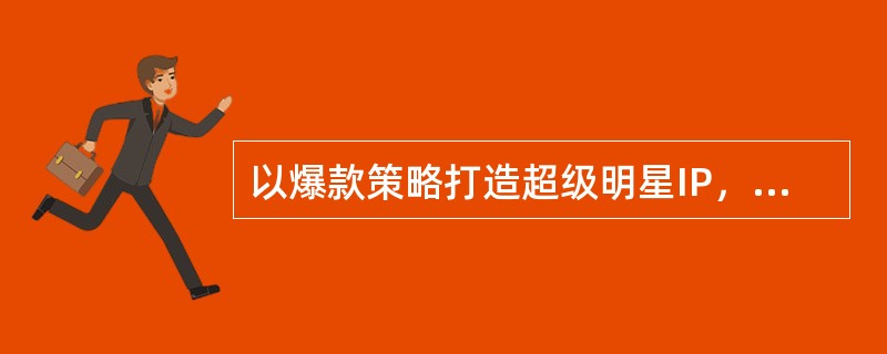 以爆款策略打造超级明星IP，加强动漫产品与文教、玩具、服饰、箱包、食品、饮料、软件、游戏、广告等关联行业之间的跨界互动和渗透融合。（　　）