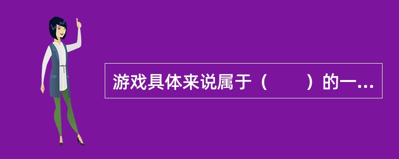 游戏具体来说属于（　　）的一种形式。
