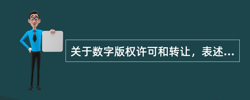 关于数字版权许可和转让，表述错误的有（　　）。