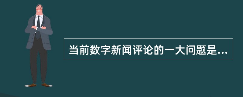 当前数字新闻评论的一大问题是（　　），无法承担起正确引导社会舆论导向的作用。