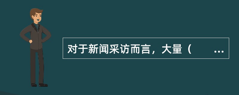 对于新闻采访而言，大量（　　）成为威胁新闻真实性最大的隐患。