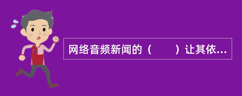 网络音频新闻的（　　）让其依然有很强的竞争力和不可替代性。