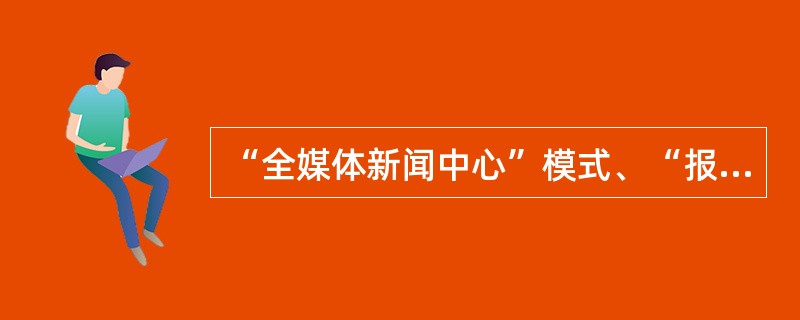 “全媒体新闻中心”模式、“报网合一”模式和“台网融合”模式是全媒体产品的主要发展模式。（　　）