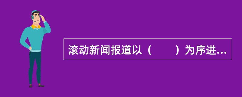 滚动新闻报道以（　　）为序进行快速新闻报道，不断添加最新、最快的信息。