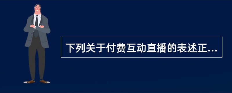 下列关于付费互动直播的表述正确的有（　　）。