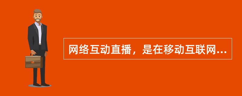 网络互动直播，是在移动互联网环境下，利用先进的多媒体通信技术，在网上构建一个集音频、视频、桌面共享、软件共享、互动环节为一体的多功能网络播放平台。（　　）