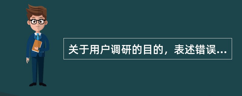 关于用户调研的目的，表述错误的是（　　）。