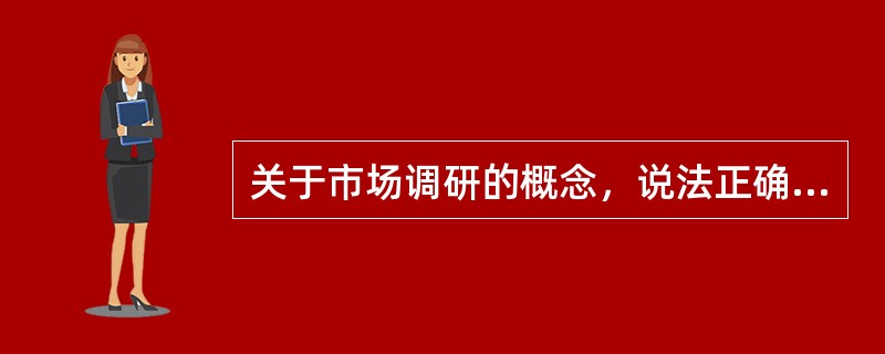 关于市场调研的概念，说法正确的是（　　）。