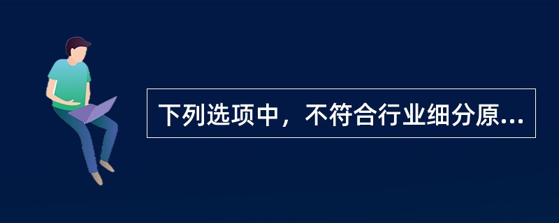 下列选项中，不符合行业细分原则的是（　　）。