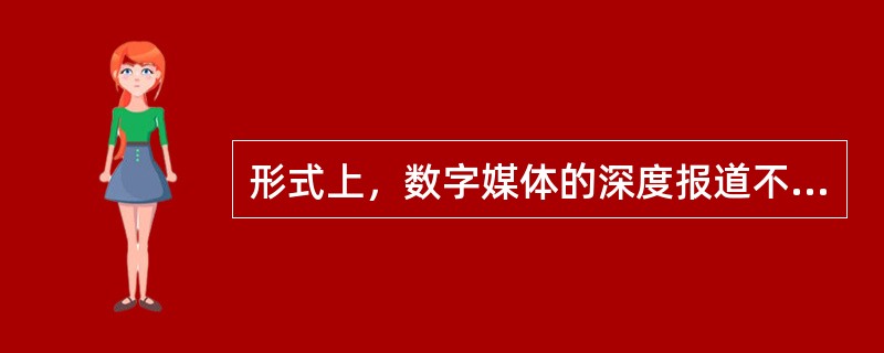 形式上，数字媒体的深度报道不是以单篇报道的形式出现，而是对多篇报道、多种报道形式的有机排列和整合。（　　）