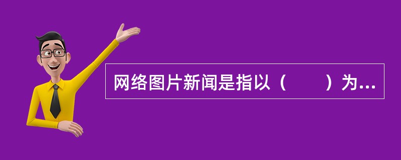 网络图片新闻是指以（　　）为载体，利用网络技术和网络功能对最新发生或正在发生的事实通过单幅或多幅的动、静态图片进行的新闻报道。