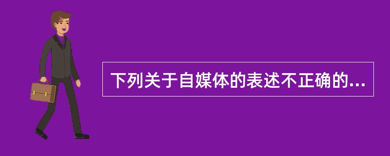 下列关于自媒体的表述不正确的有（　　）。