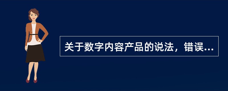 关于数字内容产品的说法，错误的是（　　）。