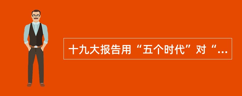 十九大报告用“五个时代”对“新时代”进行概括，其中“我国已经走到世界舞台中央、不断为人类做出更大贡献的时代”是“新时代”之一的表述。（　　）