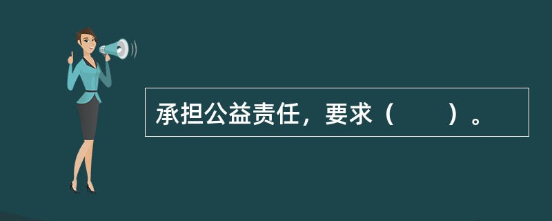 承担公益责任，要求（　　）。