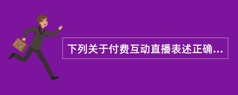 下列关于付费互动直播表述正确的是（　　）。