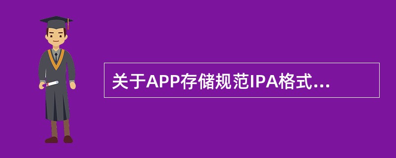 关于APP存储规范IPA格式和APK格式表述错误的是（　　）。