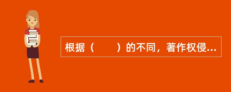 根据（　　）的不同，著作权侵权可分为侵害著作财产权和人身权两大类。