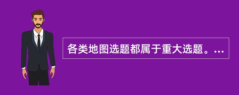 各类地图选题都属于重大选题。（　　）