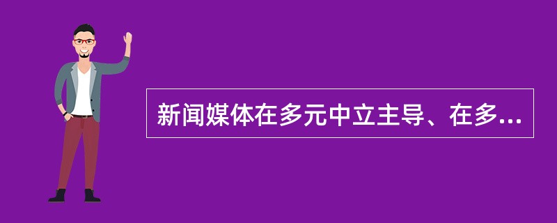 新闻媒体在多元中立主导、在多样中谋共识，担当的角色不包括（　　）。