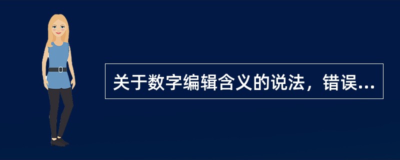 关于数字编辑含义的说法，错误的是（　　）。