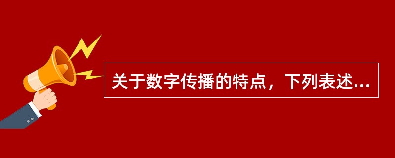 关于数字传播的特点，下列表述中正确的有（　　）。