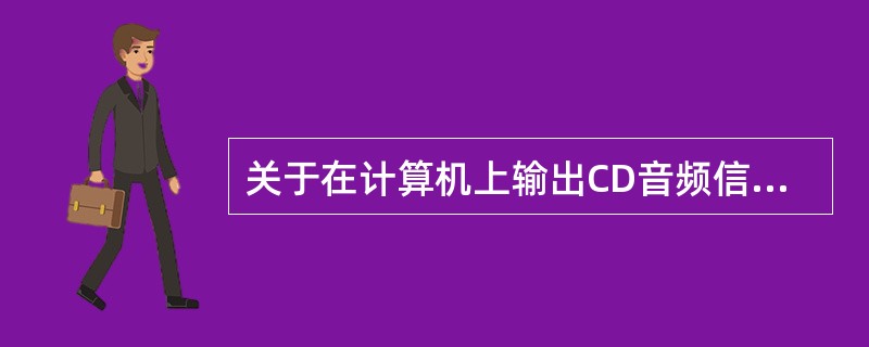关于在计算机上输出CD音频信号途径的说法正确的是（　　）。