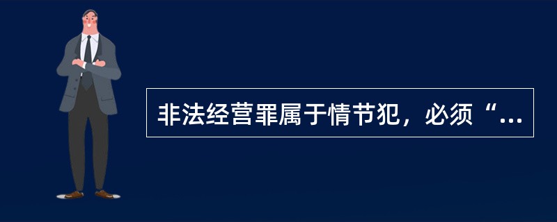 非法经营罪属于情节犯，必须“情节严重”才能构成犯罪，“情节特别严重”是加重情节。（　　）