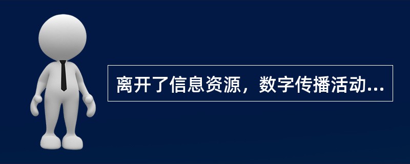 离开了信息资源，数字传播活动就会失去本源和存在的价值。（　　）
