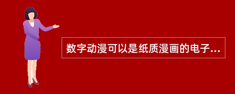 数字动漫可以是纸质漫画的电子版，也可以借助软件，把漫画（　　）化，创造一种全新阅读体验。