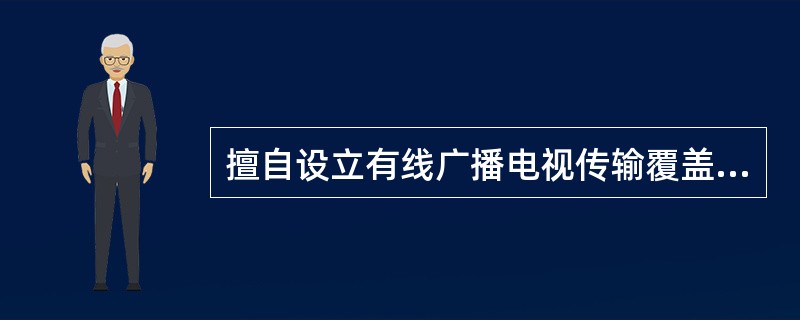 擅自设立有线广播电视传输覆盖网的，由县级以上人民政府广播电视行政部门予以取缔，并处投资总额1倍以上2倍以下的罚款。（　　）