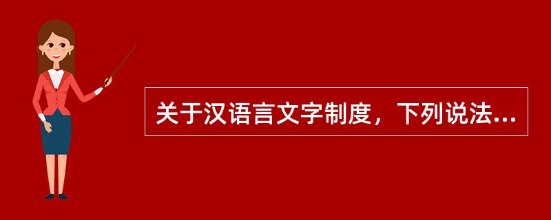 关于汉语言文字制度，下列说法错误的是（　　）。