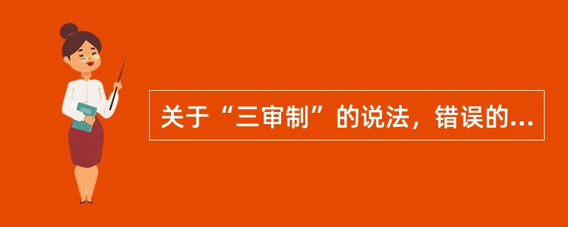 关于“三审制”的说法，错误的是（　　）。