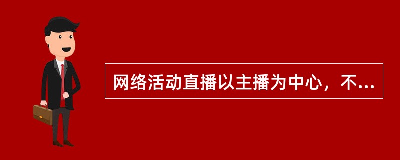 网络活动直播以主播为中心，不以激发用户的互动热情，不以围观用户付费虚拟礼物为商业模式，形式表现为无主播、主要单向传递信息。（　　）