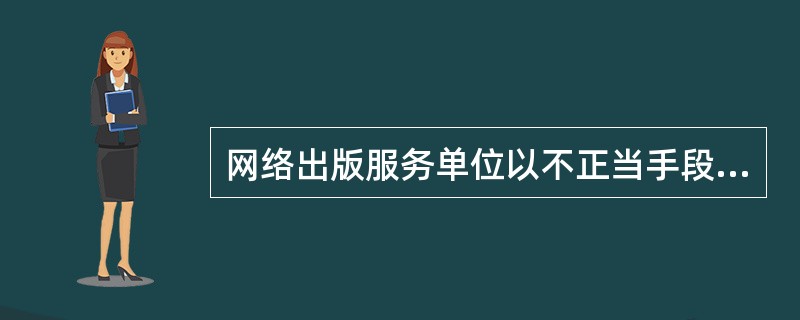 网络出版服务单位以不正当手段取得许可的，由出版行政主管部门撤销其相应许可。（　　）